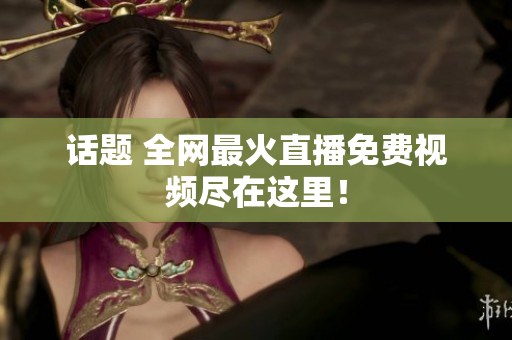 话题 全网最火直播免费视频尽在这里！