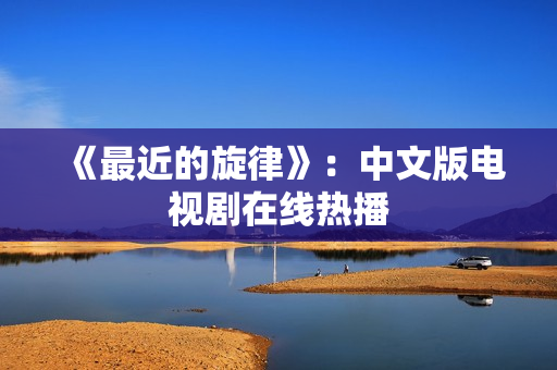 《最近的旋律》：中文版电视剧在线热播