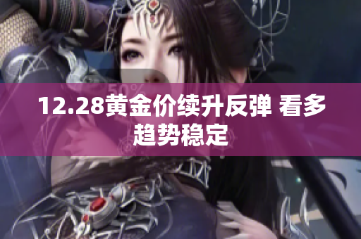 12.28黄金价续升反弹 看多趋势稳定