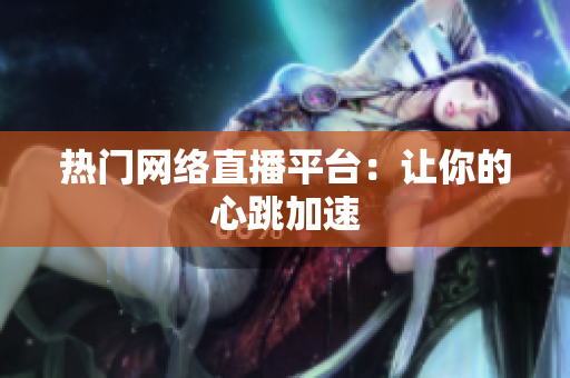 热门网络直播平台：让你的心跳加速