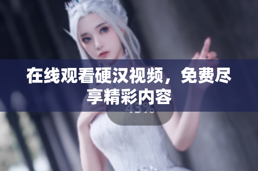 在线观看硬汉视频，免费尽享精彩内容