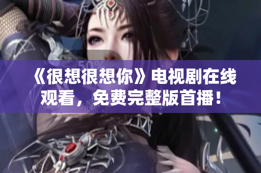 《很想很想你》电视剧在线观看，免费完整版首播！