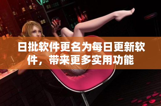 日批软件更名为每日更新软件，带来更多实用功能
