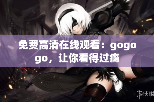 免费高清在线观看：gogogo，让你看得过瘾