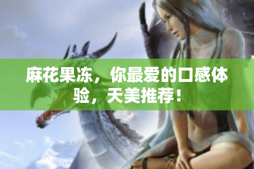 麻花果冻，你最爱的口感体验，天美推荐！