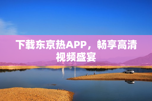 下载东京热APP，畅享高清视频盛宴