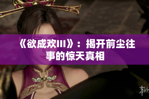《欲成欢III》：揭开前尘往事的惊天真相