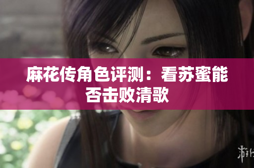 麻花传角色评测：看苏蜜能否击败清歌