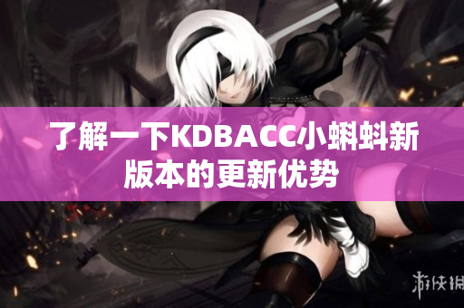 了解一下KDBACC小蝌蚪新版本的更新优势