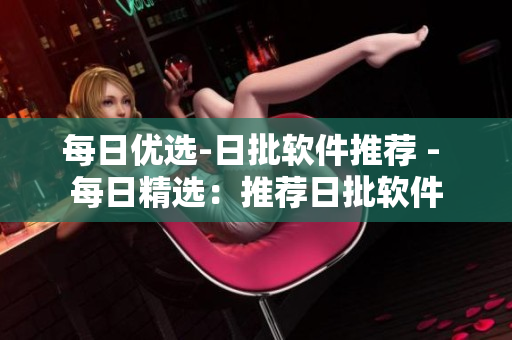 每日优选-日批软件推荐 - 每日精选：推荐日批软件