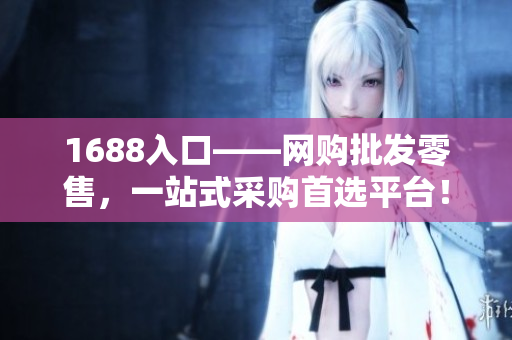 1688入口——网购批发零售，一站式采购首选平台！