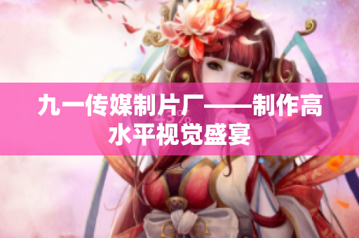 九一传媒制片厂——制作高水平视觉盛宴