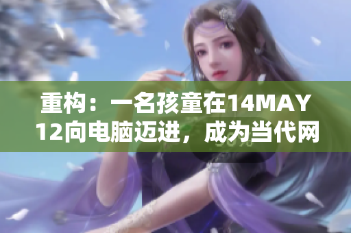 重构：一名孩童在14MAY12向电脑迈进，成为当代网络的一份子