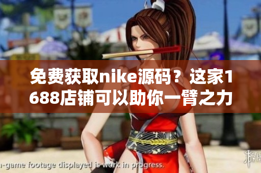 免费获取nike源码？这家1688店铺可以助你一臂之力！