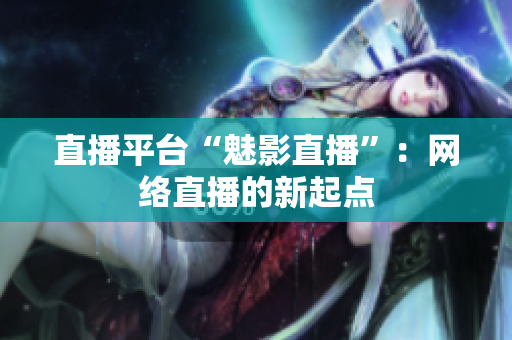 直播平台“魅影直播”：网络直播的新起点