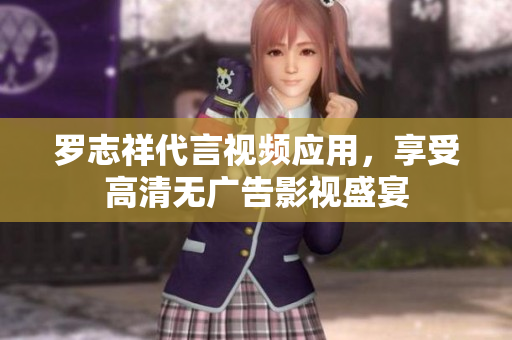 罗志祥代言视频应用，享受高清无广告影视盛宴