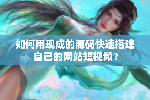 如何用现成的源码快速搭建自己的网站短视频？