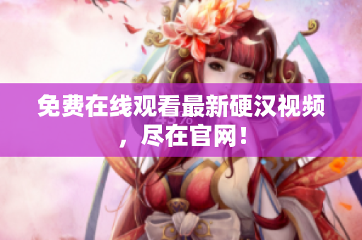 免费在线观看最新硬汉视频，尽在官网！