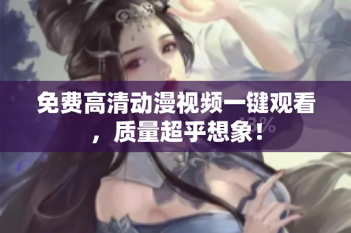免费高清动漫视频一键观看，质量超乎想象！