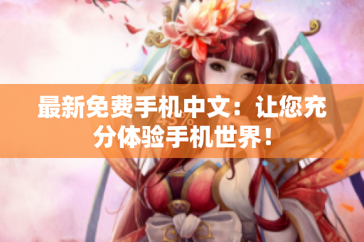 最新免费手机中文：让您充分体验手机世界！
