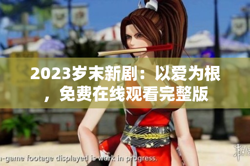 2023岁末新剧：以爱为根，免费在线观看完整版
