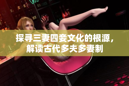 探寻三妻四妾文化的根源，解读古代多夫多妻制
