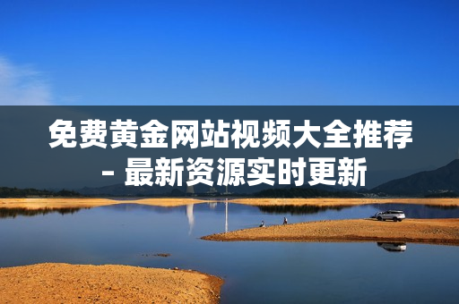 免费黄金网站视频大全推荐 – 最新资源实时更新
