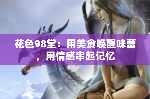 花色98堂：用美食唤醒味蕾，用情感串起记忆