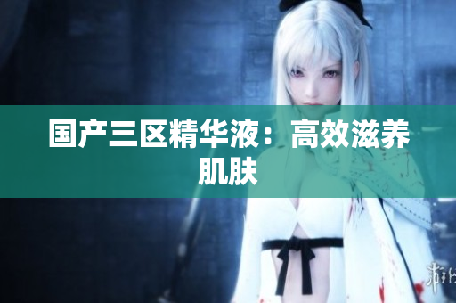 国产三区精华液：高效滋养肌肤