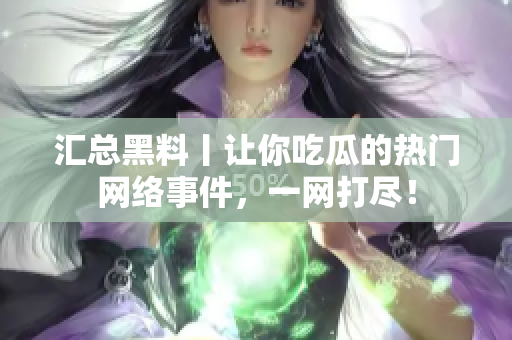 汇总黑料丨让你吃瓜的热门网络事件，一网打尽！
