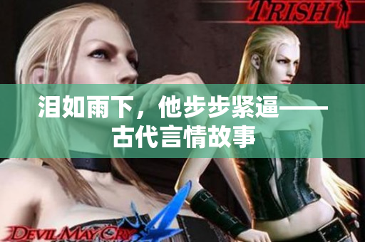 泪如雨下，他步步紧逼——古代言情故事