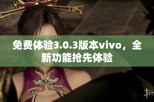 免费体验3.0.3版本vivo，全新功能抢先体验