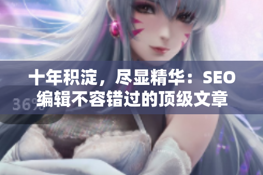 十年积淀，尽显精华：SEO编辑不容错过的顶级文章