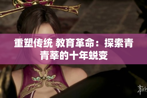 重塑传统 教育革命：探索青青莘的十年蜕变