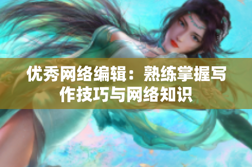 优秀网络编辑：熟练掌握写作技巧与网络知识