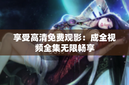 享受高清免费观影：成全视频全集无限畅享