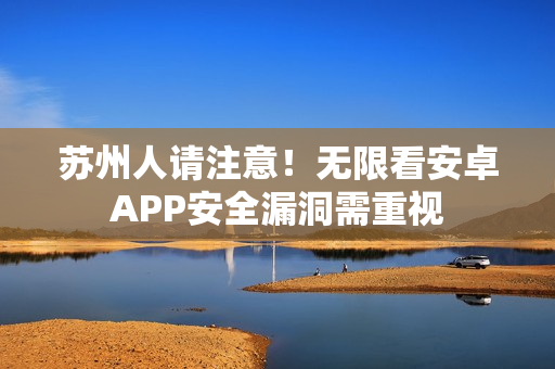 苏州人请注意！无限看安卓APP安全漏洞需重视