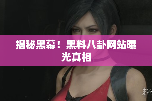 揭秘黑幕！黑料八卦网站曝光真相