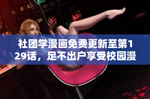 社团学漫画免费更新至第129话，足不出户享受校园漫画风情
