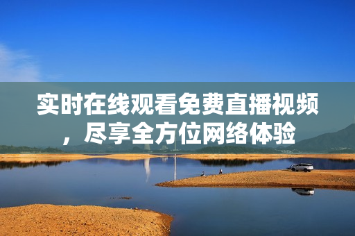 实时在线观看免费直播视频，尽享全方位网络体验