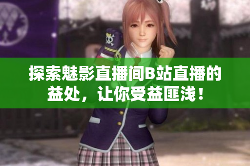 探索魅影直播间B站直播的益处，让你受益匪浅！