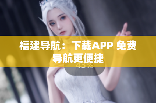 福建导航：下载APP 免费导航更便捷