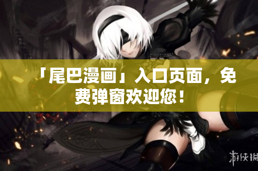 「尾巴漫画」入口页面，免费弹窗欢迎您！