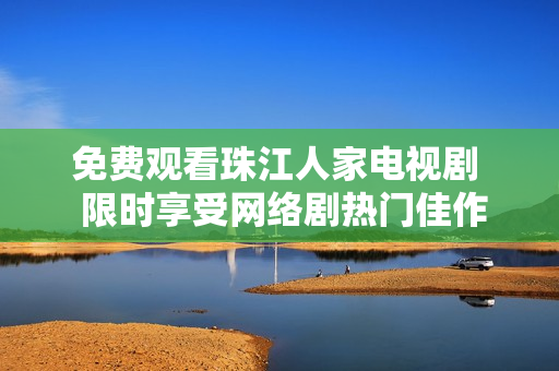 免费观看珠江人家电视剧  限时享受网络剧热门佳作