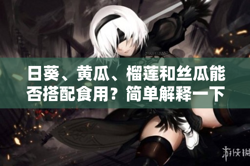 日葵、黄瓜、榴莲和丝瓜能否搭配食用？简单解释一下。