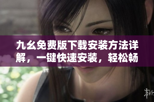 九幺免费版下载安装方法详解，一键快速安装，轻松畅玩！