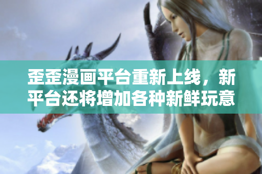 歪歪漫画平台重新上线，新平台还将增加各种新鲜玩意
