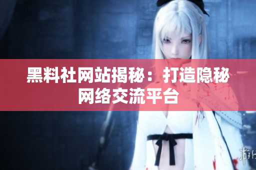 黑料社网站揭秘：打造隐秘网络交流平台
