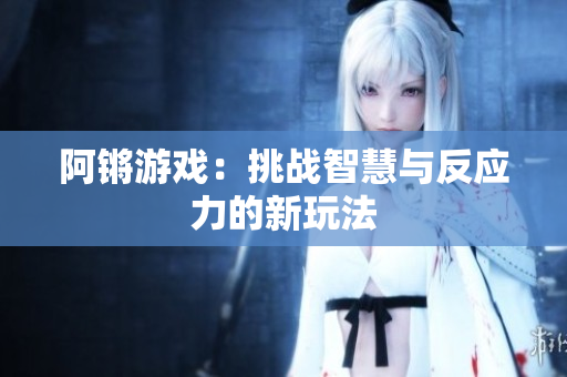 阿锵游戏：挑战智慧与反应力的新玩法