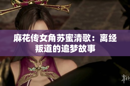 麻花传女角苏蜜清歌：离经叛道的追梦故事